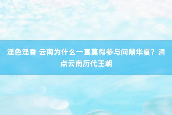 淫色淫香 云南为什么一直莫得参与问鼎华夏？清点云南历代王朝