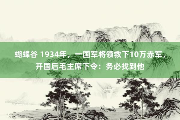蝴蝶谷 1934年，一国军将领救下10万赤军，开国后毛主席下令：务必找到他