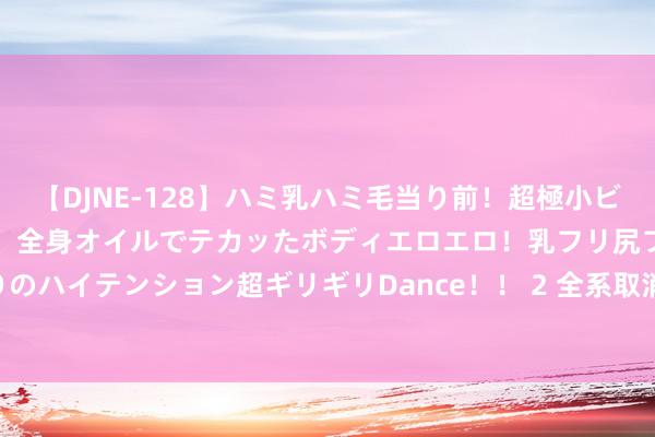【DJNE-128】ハミ乳ハミ毛当り前！超極小ビキニでテンションアゲアゲ、全身オイルでテカッたボディエロエロ！乳フリ尻フリまくりのハイテンション超ギリギリDance！！ 2 全系取消2.0T发动机! 2025款日产天籁发布
