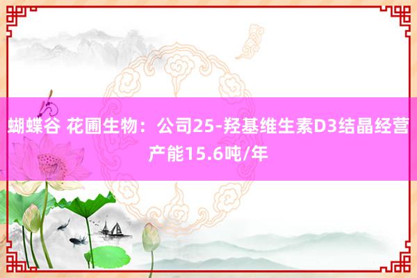 蝴蝶谷 花圃生物：公司25-羟基维生素D3结晶经营产能15.6吨/年