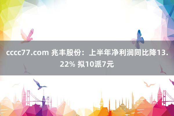 cccc77.com 兆丰股份：上半年净利润同比降13.22% 拟10派7元