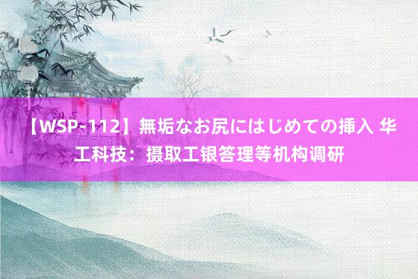 【WSP-112】無垢なお尻にはじめての挿入 华工科技：摄取工银答理等机构调研