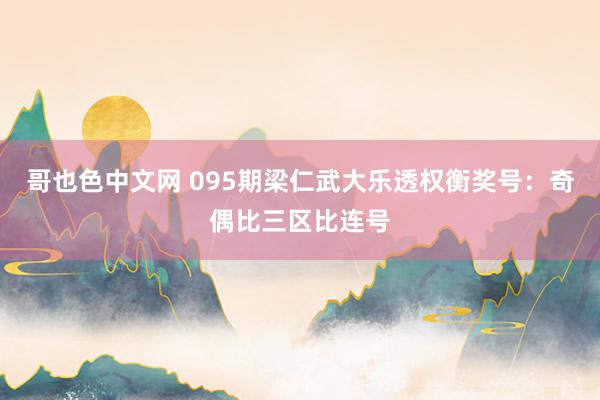 哥也色中文网 095期梁仁武大乐透权衡奖号：奇偶比三区比连号