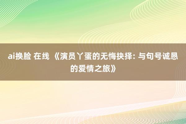 ai换脸 在线 《演员丫蛋的无悔抉择: 与句号诚恳的爱情之旅》