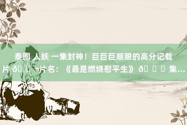 泰國 人妖 一集封神！巨巨巨顺眼的高分记载片 🎬片名：《最是燃烧慰平生》 🌈集...