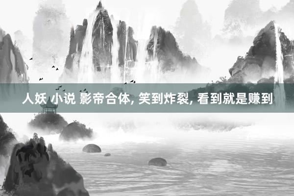 人妖 小说 影帝合体, 笑到炸裂, 看到就是赚到