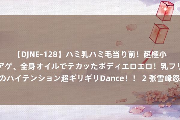 【DJNE-128】ハミ乳ハミ毛当り前！超極小ビキニでテンションアゲアゲ、全身オイルでテカッたボディエロエロ！乳フリ尻フリまくりのハイテンション超ギリギリDance！！ 2 张雪峰怒喷东航：再也不坐23点以后到虹桥的飞机