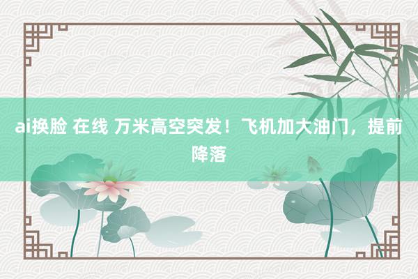 ai换脸 在线 万米高空突发！飞机加大油门，提前降落