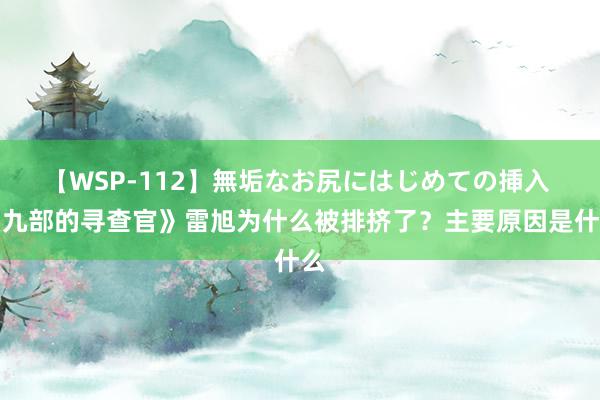 【WSP-112】無垢なお尻にはじめての挿入 《九部的寻查官》雷旭为什么被排挤了？主要原因是什么