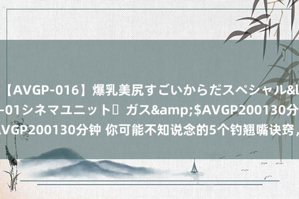【AVGP-016】爆乳美尻すごいからだスペシャル</a>2007-12-01シネマユニット・ガス&$AVGP200130分钟 你可能不知说念的5个钓翘嘴诀窍，匡助你爆护