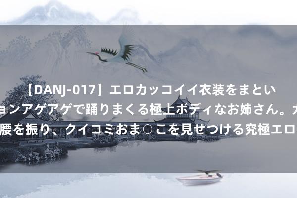 【DANJ-017】エロカッコイイ衣装をまとい、エグイポーズでテンションアゲアゲで踊りまくる極上ボディなお姉さん。ガンガンに腰を振り、クイコミおま○こを見せつける究極エロダンス！ 2 吃了恩曲替尼不错吃虾吗