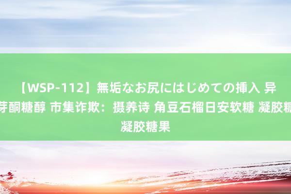 【WSP-112】無垢なお尻にはじめての挿入 异麦芽酮糖醇 市集诈欺：摄养诗 角豆石榴日安软糖 凝胶糖果