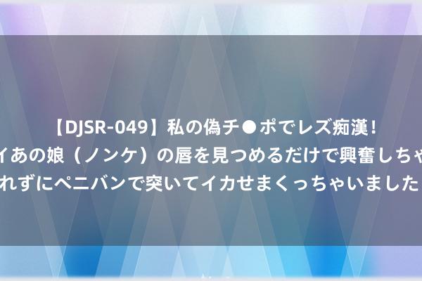 【DJSR-049】私の偽チ●ポでレズ痴漢！職場で見かけたカワイイあの娘（ノンケ）の唇を見つめるだけで興奮しちゃう私は欲求を抑えられずにペニバンで突いてイカせまくっちゃいました！ 孟获在蜀汉沦一火之际未去扶助蜀汉？战后是否再刮风波？