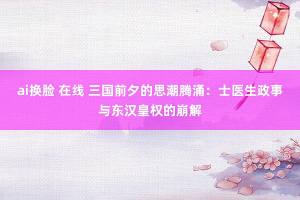 ai换脸 在线 三国前夕的思潮腾涌：士医生政事与东汉皇权的崩解