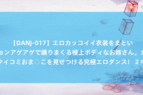 【DANJ-017】エロカッコイイ衣装をまとい、エグイポーズでテンションアゲアゲで踊りまくる極上ボディなお姉さん。ガンガンに腰を振り、クイコミおま○こを見せつける究極エロダンス！ 2 中信银行牡丹江分行向市济急处置局捐赠救灾物质