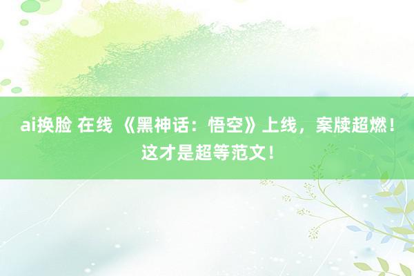 ai换脸 在线 《黑神话：悟空》上线，案牍超燃！这才是超等范文！
