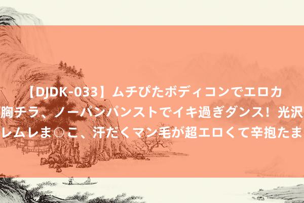 【DJDK-033】ムチぴたボディコンでエロカワGALや爆乳お姉さんが胸チラ、ノーパンパンストでイキ過ぎダンス！光沢パンストから透けたムレムレま○こ、汗だくマン毛が超エロくて辛抱たまりまっしぇん！ 2 ​众善：匡助求职者与企业对接