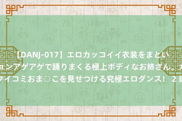 【DANJ-017】エロカッコイイ衣装をまとい、エグイポーズでテンションアゲアゲで踊りまくる極上ボディなお姉さん。ガンガンに腰を振り、クイコミおま○こを見せつける究極エロダンス！ 2 建行东莞市分行下层网点将优质服务落着实行径上