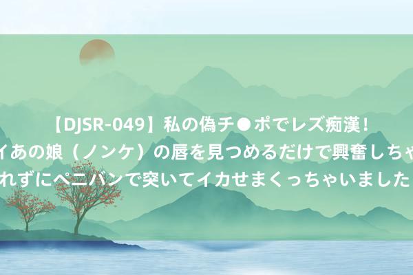 【DJSR-049】私の偽チ●ポでレズ痴漢！職場で見かけたカワイイあの娘（ノンケ）の唇を見つめるだけで興奮しちゃう私は欲求を抑えられずにペニバンで突いてイカせまくっちゃいました！ 抗日干戈十大闻名战役是什么？两边耗费对比你们知说念吗？