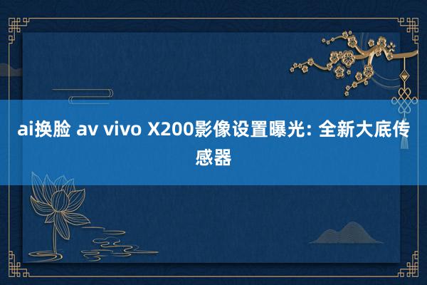 ai换脸 av vivo X200影像设置曝光: 全新大底传感器