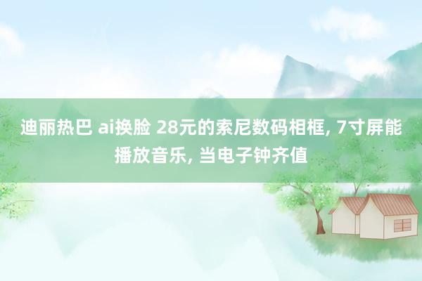 迪丽热巴 ai换脸 28元的索尼数码相框, 7寸屏能播放音乐, 当电子钟齐值