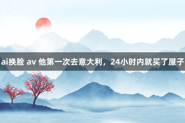 ai换脸 av 他第一次去意大利，24小时内就买了屋子