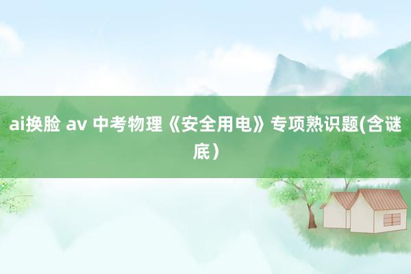 ai换脸 av 中考物理《安全用电》专项熟识题(含谜底）