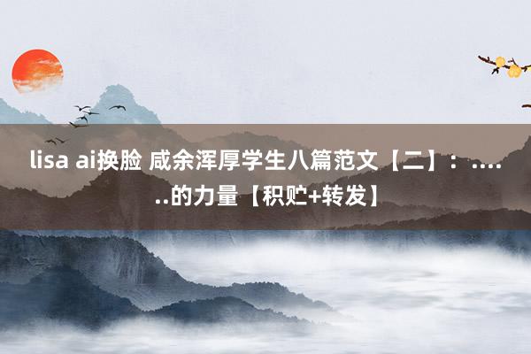 lisa ai换脸 咸余浑厚学生八篇范文【二】：......的力量【积贮+转发】