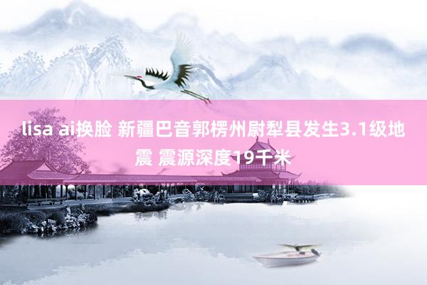 lisa ai换脸 新疆巴音郭楞州尉犁县发生3.1级地震 震源深度19千米