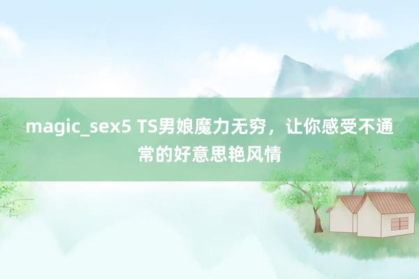 magic_sex5 TS男娘魔力无穷，让你感受不通常的好意思艳风情