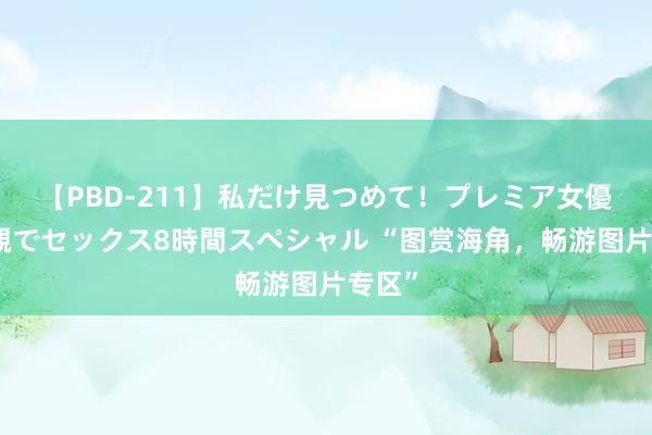 【PBD-211】私だけ見つめて！プレミア女優と主観でセックス8時間スペシャル “图赏海角，畅游图片专区”