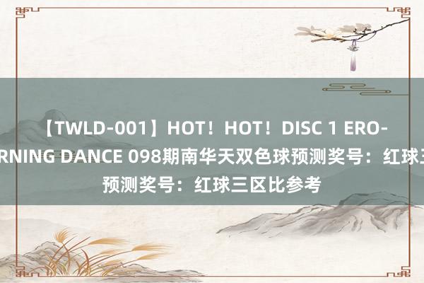【TWLD-001】HOT！HOT！DISC 1 ERO-BODY BURNING DANCE 098期南华天双色球预测奖号：红球三区比参考