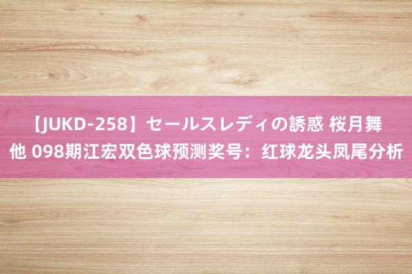 【JUKD-258】セールスレディの誘惑 桜月舞 他 098期江宏双色球预测奖号：红球龙头凤尾分析