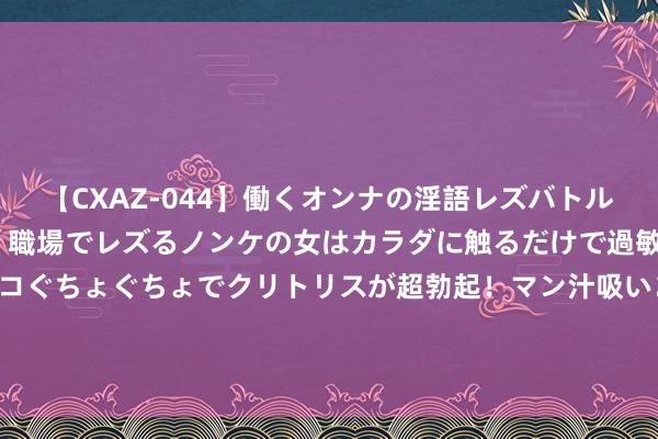 【CXAZ-044】働くオンナの淫語レズバトル DX 20シーン 4時間 職場でレズるノンケの女はカラダに触るだけで過敏に反応し、オマ○コぐちょぐちょでクリトリスが超勃起！マン汁吸いまくるとソリながらイキまくり！！ WTT多哈总决赛国乒5东谈主进八强 樊振东死战5局过关
