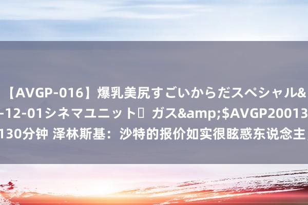 【AVGP-016】爆乳美尻すごいからだスペシャル</a>2007-12-01シネマユニット・ガス&$AVGP200130分钟 泽林斯基：沙特的报价如实很眩惑东说念主，但我更思在欧冠阐述我方