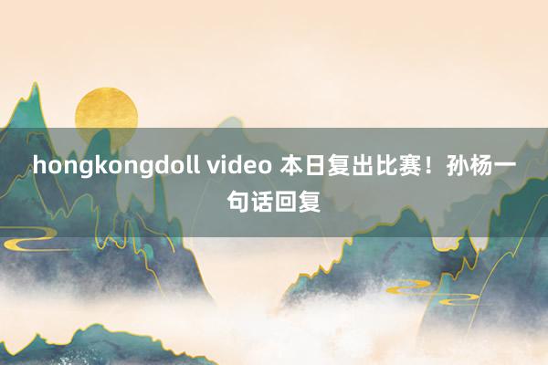 hongkongdoll video 本日复出比赛！孙杨一句话回复