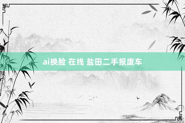 ai换脸 在线 盐田二手报废车