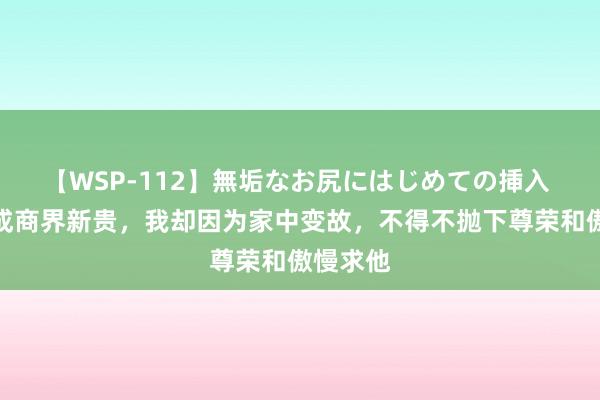 【WSP-112】無垢なお尻にはじめての挿入 前男友成商界新贵，我却因为家中变故，不得不抛下尊荣和傲慢求他
