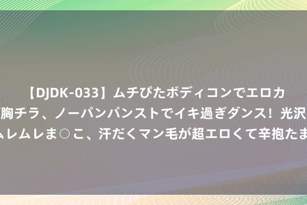 【DJDK-033】ムチぴたボディコンでエロカワGALや爆乳お姉さんが胸チラ、ノーパンパンストでイキ過ぎダンス！光沢パンストから透けたムレムレま○こ、汗だくマン毛が超エロくて辛抱たまりまっしぇん！ 2 70年代南斯拉夫到底有多顽强？东说念主均月薪8000元，已当先用起机器东说念主