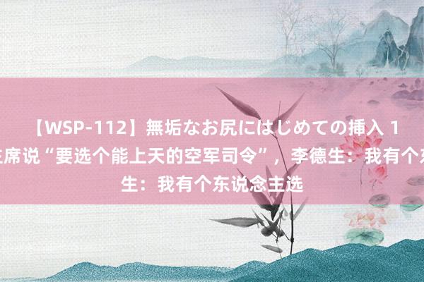 【WSP-112】無垢なお尻にはじめての挿入 1973年毛主席说“要选个能上天的空军司令”，李德生：我有个东说念主选