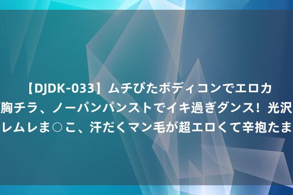【DJDK-033】ムチぴたボディコンでエロカワGALや爆乳お姉さんが胸チラ、ノーパンパンストでイキ過ぎダンス！光沢パンストから透けたムレムレま○こ、汗だくマン毛が超エロくて辛抱たまりまっしぇん！ 2 贺天举有感而发，男篮名宿却因事为制，郭艾伦此次输了，辽篮改姓