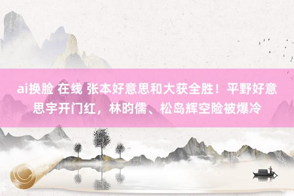 ai换脸 在线 张本好意思和大获全胜！平野好意思宇开门红，林昀儒、松岛辉空险被爆冷