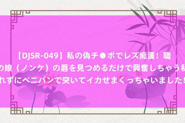 【DJSR-049】私の偽チ●ポでレズ痴漢！職場で見かけたカワイイあの娘（ノンケ）の唇を見つめるだけで興奮しちゃう私は欲求を抑えられずにペニバンで突いてイカせまくっちゃいました！ 15万纯电SUV终极对决, 谁才是终末赢家?