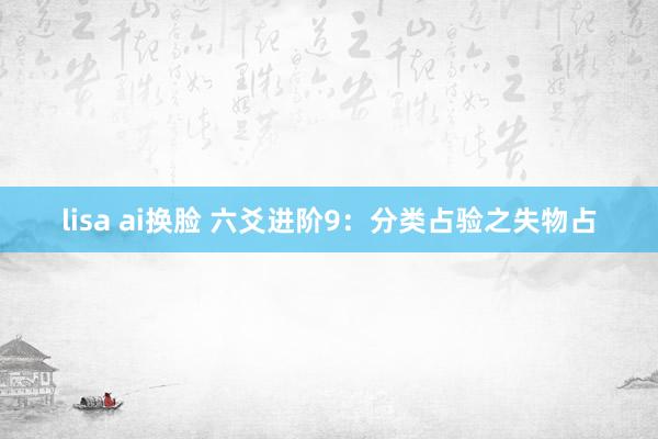 lisa ai换脸 六爻进阶9：分类占验之失物占