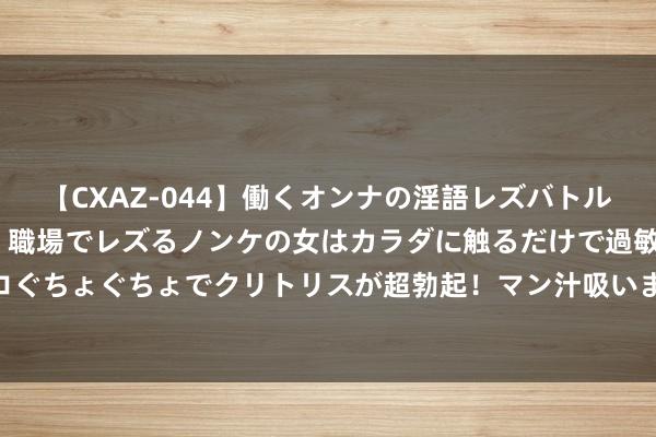【CXAZ-044】働くオンナの淫語レズバトル DX 20シーン 4時間 職場でレズるノンケの女はカラダに触るだけで過敏に反応し、オマ○コぐちょぐちょでクリトリスが超勃起！マン汁吸いまくるとソリながらイキまくり！！ 戴锡伦天心正立向分金挨星线法