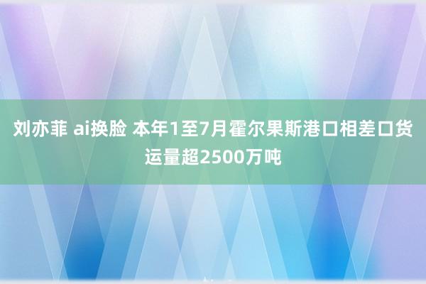 刘亦菲 ai换脸 本年1至7月霍尔果斯港口相差口货运量超2500万吨