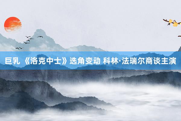 巨乳 《洛克中士》选角变动 科林·法瑞尔商谈主演