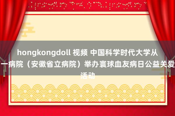 hongkongdoll 视频 中国科学时代大学从属第一病院（安徽省立病院）举办寰球血友病日公益关爱活动