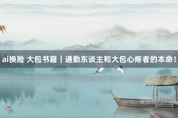 ai换脸 大包书籍｜通勤东谈主和大包心疼者的本命！