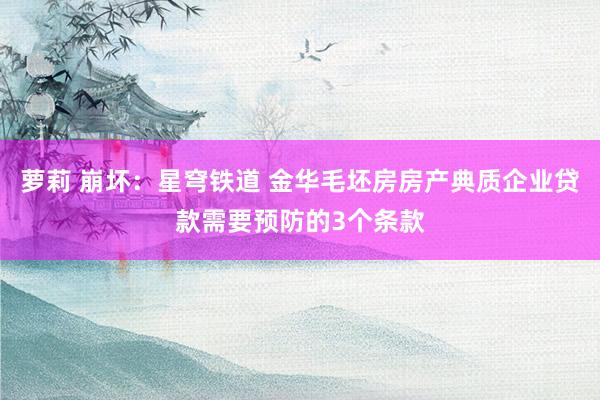 萝莉 崩坏：星穹铁道 金华毛坯房房产典质企业贷款需要预防的3个条款